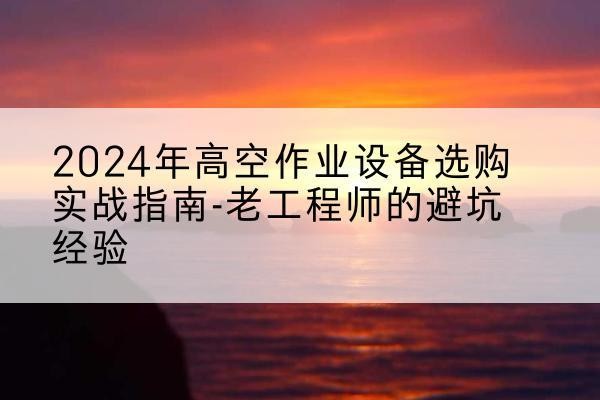 修武高空作业升降机厂家推荐-2024年高空作业设备选购实战指南-老工程师的避坑经验