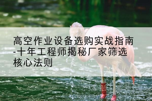 修武剪叉式升降机厂家-高空作业设备选购实战指南-十年工程师揭秘厂家筛选核心法则