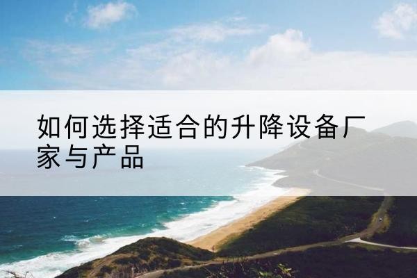 修武电动升降平台厂家-如何选择适合的升降设备厂家与产品