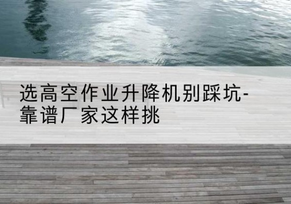 修武剪叉式升降机厂家-选高空作业升降机别踩坑-靠谱厂家这样挑
