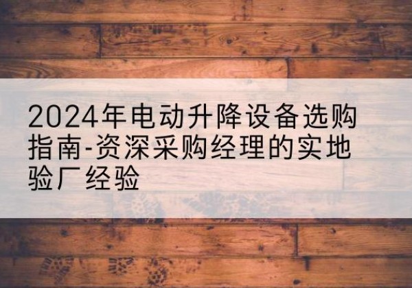 修武电动剪叉升降平台厂家-2024年电动升降设备选购指南-资深采购经理的实地验厂经验