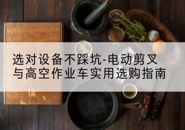修武电动剪叉升降平台怎么选-选对设备不踩坑-电动剪叉与高空作业车实用选购指南