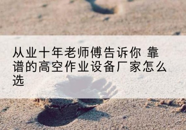 修武高空作业升降机厂家推荐-从业十年老师傅告诉你 靠谱的高空作业设备厂家怎么选