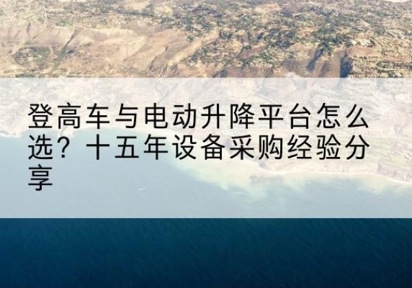 修武登高车厂家厂家-登高车与电动升降平台怎么选？十五年设备采购经验分享