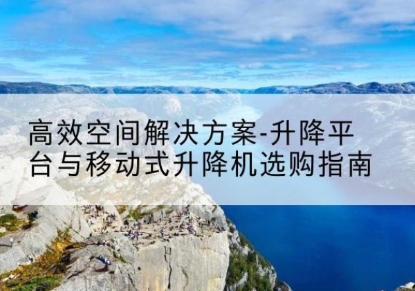 修武升降平台厂家-*空间解决方案-升降平台与移动式升降机选购指南