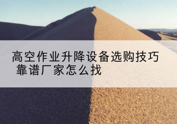 修武电动升降平台厂家推荐-高空作业升降设备选购技巧 靠谱厂家怎么找