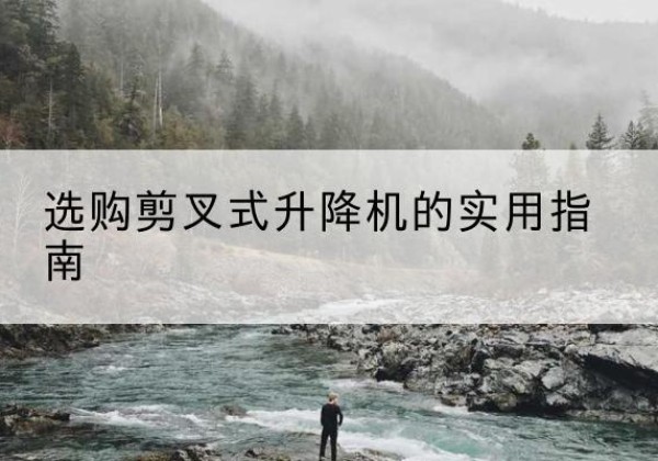 修武剪叉式升降机怎么选-选购剪叉式升降机的实用指南