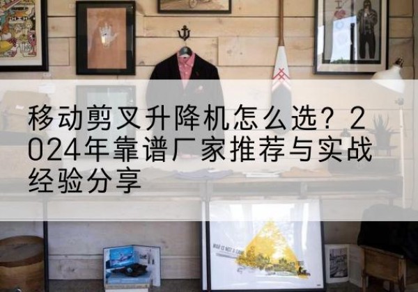 修武升降平台厂家推荐-移动剪叉升降机怎么选？2024年靠谱厂家推荐与实战经验分享