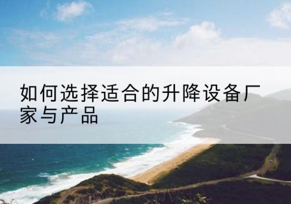 修武电动升降平台厂家-如何选择适合的升降设备厂家与产品